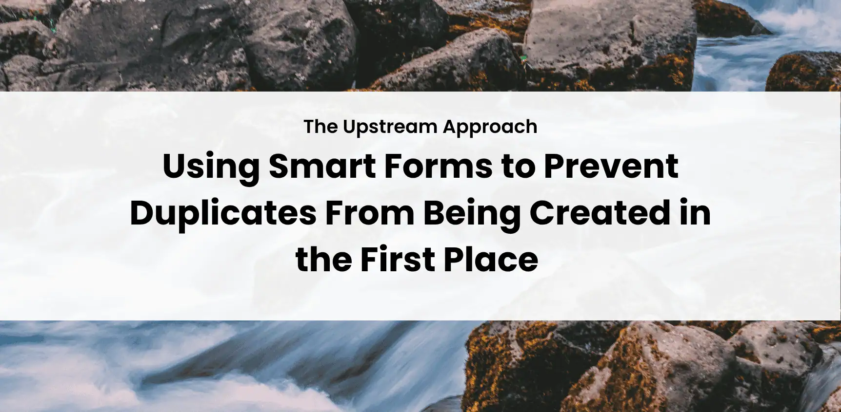 The Upstream Approach: Using Smart Forms to Prevent Duplicates from Being Created in the First Place